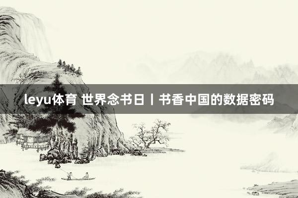 leyu体育 世界念书日丨书香中国的数据密码