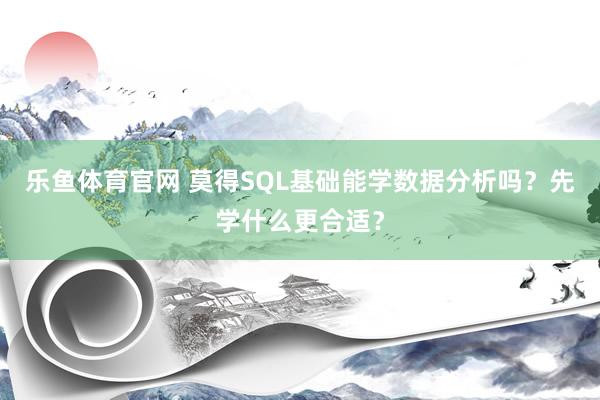 乐鱼体育官网 莫得SQL基础能学数据分析吗？先学什么更合适？