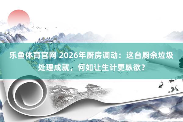 乐鱼体育官网 2026年厨房调动：这台厨余垃圾处理成就，何如让生计更纵欲？
