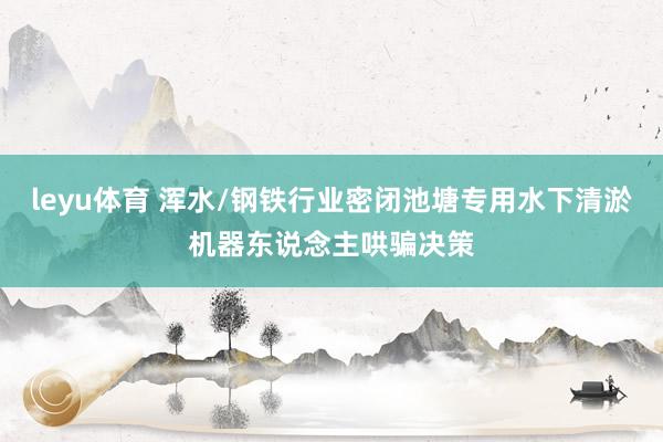 leyu体育 浑水/钢铁行业密闭池塘专用水下清淤机器东说念主哄骗决策