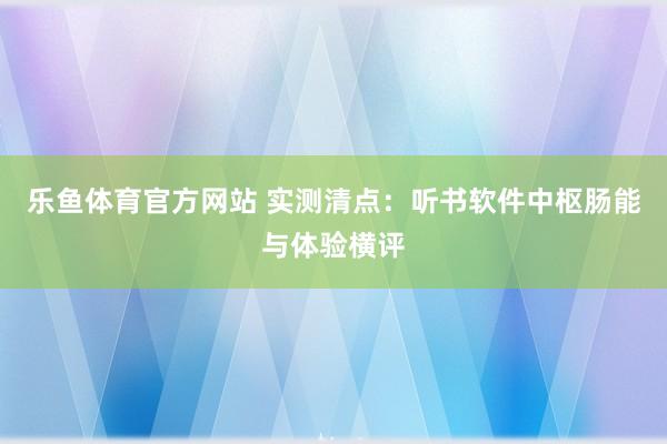 乐鱼体育官方网站 实测清点：听书软件中枢肠能与体验横评