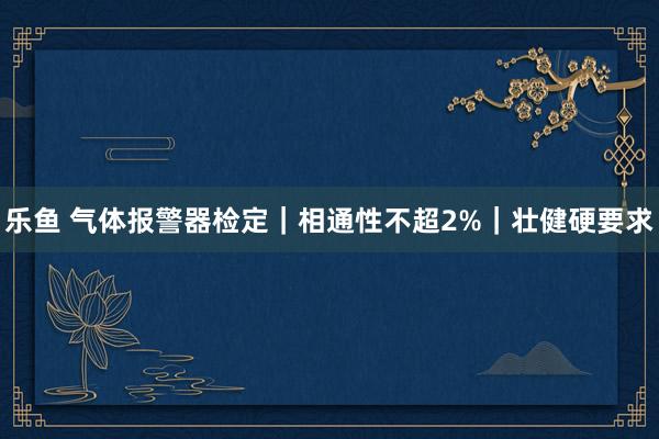 乐鱼 气体报警器检定｜相通性不超2%｜壮健硬要求