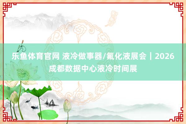 乐鱼体育官网 液冷做事器/氟化液展会｜2026成都数据中心液冷时间展