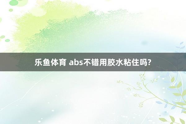 乐鱼体育 abs不错用胶水粘住吗?