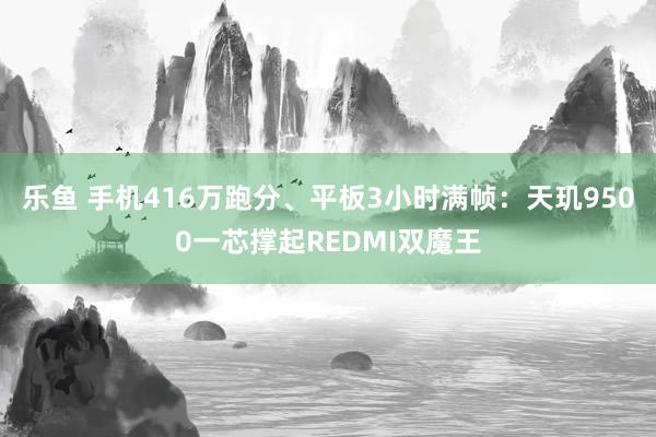乐鱼 手机416万跑分、平板3小时满帧：天玑9500一芯撑起REDMI双魔王