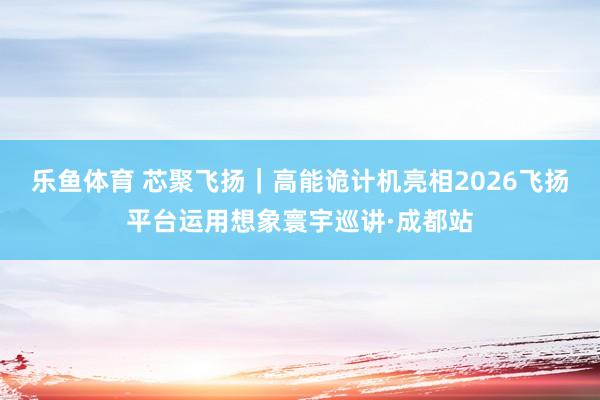乐鱼体育 芯聚飞扬｜高能诡计机亮相2026飞扬平台运用想象寰宇巡讲·成都站
