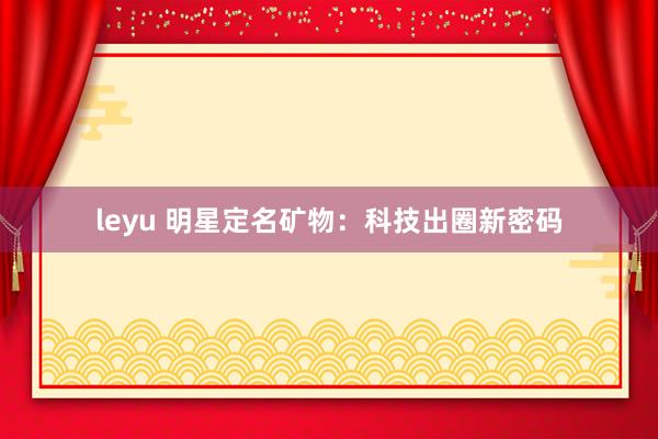 leyu 明星定名矿物：科技出圈新密码
