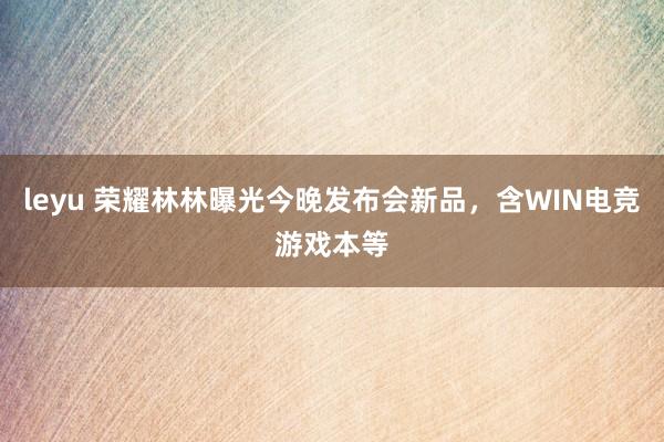 leyu 荣耀林林曝光今晚发布会新品，含WIN电竞游戏本等