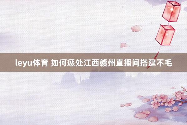 leyu体育 如何惩处江西赣州直播间搭建不毛