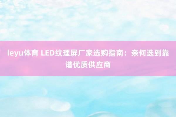 leyu体育 LED纹理屏厂家选购指南：奈何选到靠谱优质供应商