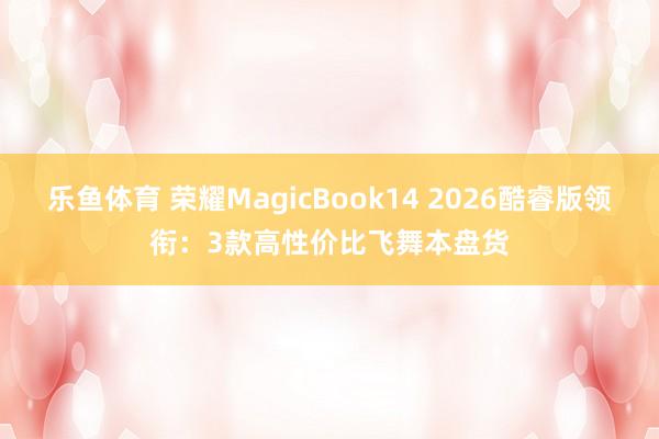 乐鱼体育 荣耀MagicBook14 2026酷睿版领衔：3款高性价比飞舞本盘货