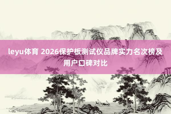 leyu体育 2026保护板测试仪品牌实力名次榜及用户口碑对比