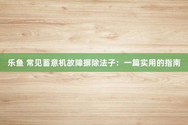 乐鱼 常见蓄意机故障摒除法子：一篇实用的指南
