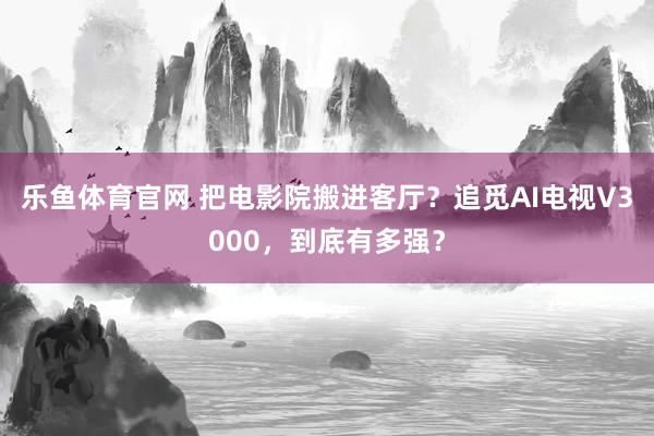 乐鱼体育官网 把电影院搬进客厅？追觅AI电视V3000，到底有多强？