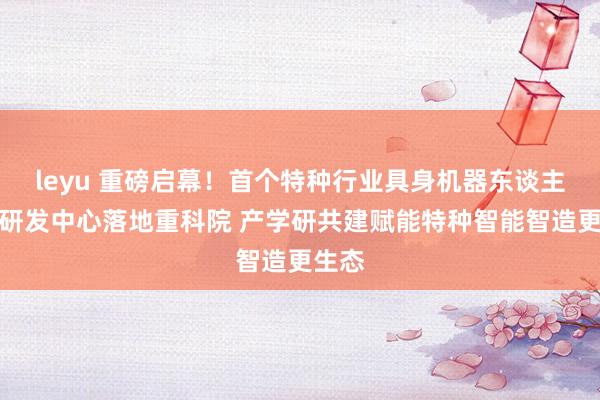 leyu 重磅启幕！首个特种行业具身机器东谈主数采研发中心落地重科院 产学研共建赋能特种智能智造更生态