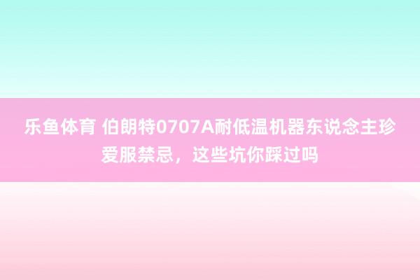 乐鱼体育 伯朗特0707A耐低温机器东说念主珍爱服禁忌，这些坑你踩过吗