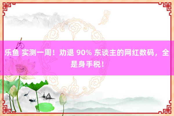 乐鱼 实测一周！劝退 90% 东谈主的网红数码，全是身手税！