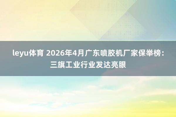 leyu体育 2026年4月广东喷胶机厂家保举榜：三旗工业行业发达亮眼