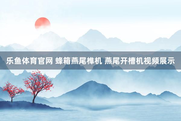乐鱼体育官网 蜂箱燕尾榫机 燕尾开槽机视频展示