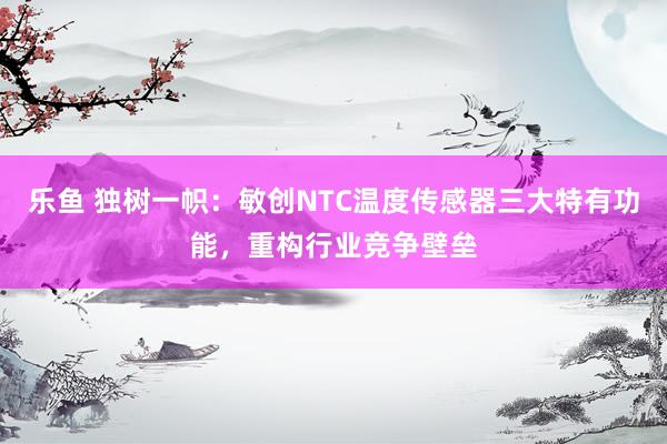 乐鱼 独树一帜：敏创NTC温度传感器三大特有功能，重构行业竞争壁垒