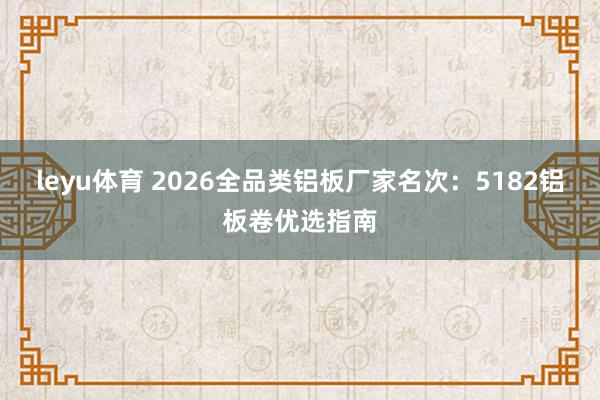 leyu体育 2026全品类铝板厂家名次：5182铝板卷优选指南