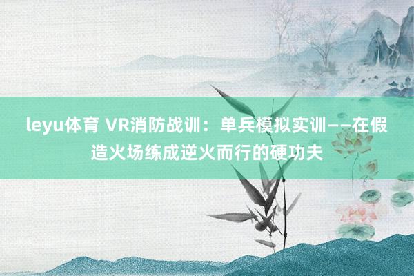 leyu体育 VR消防战训：单兵模拟实训——在假造火场练成逆火而行的硬功夫