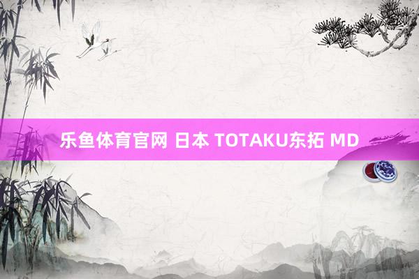 乐鱼体育官网 日本 TOTAKU东拓 MD