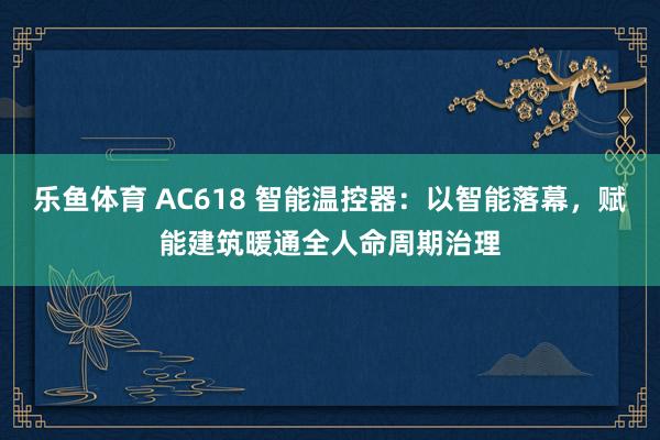 乐鱼体育 AC618 智能温控器：以智能落幕，赋能建筑暖通全人命周期治理