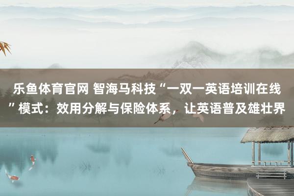 乐鱼体育官网 智海马科技“一双一英语培训在线”模式：效用分解与保险体系，让英语普及雄壮界