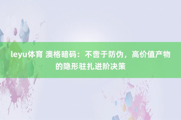 leyu体育 澳格暗码：不啻于防伪，高价值产物的隐形驻扎进阶决策