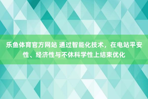 乐鱼体育官方网站 通过智能化技术，在电站平安性、经济性与不休科学性上结束优化
