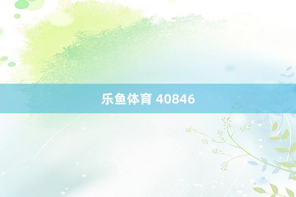 乐鱼体育 40846