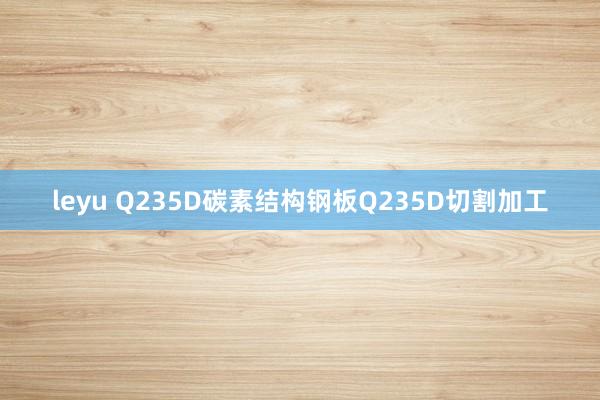 leyu Q235D碳素结构钢板Q235D切割加工