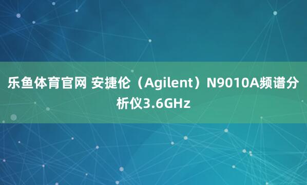 乐鱼体育官网 安捷伦（Agilent）N9010A频谱分析仪3.6GHz