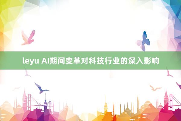 leyu AI期间变革对科技行业的深入影响