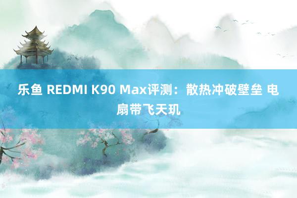 乐鱼 REDMI K90 Max评测：散热冲破壁垒 电扇带飞天玑