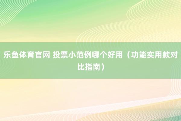 乐鱼体育官网 投票小范例哪个好用（功能实用款对比指南）
