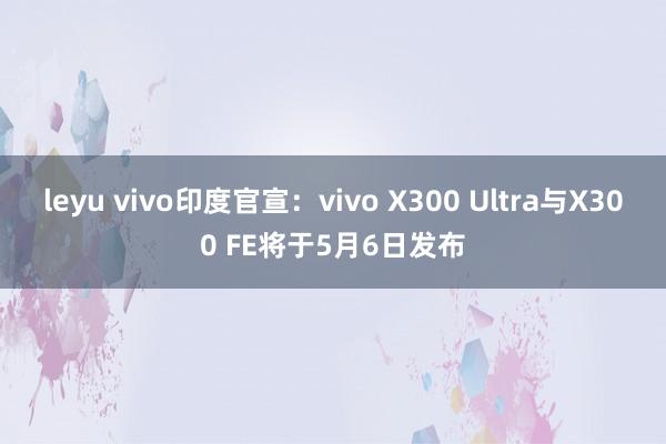 leyu vivo印度官宣：vivo X300 Ultra与X300 FE将于5月6日发布