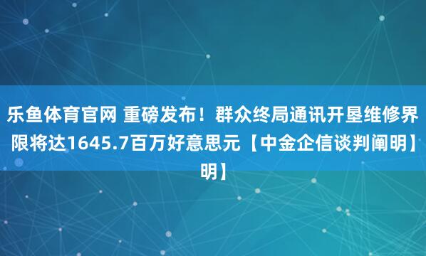 乐鱼体育官网 重磅发布！群众终局通讯开垦维修界限将达1645.7百万好意思元【中金企信谈判阐明】