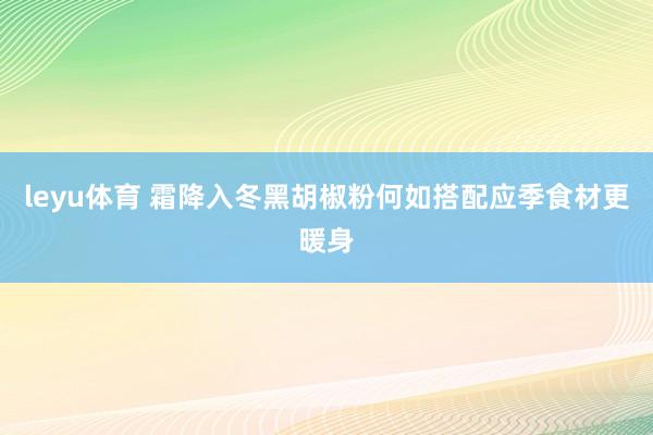 leyu体育 霜降入冬黑胡椒粉何如搭配应季食材更暖身