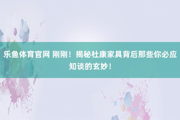 乐鱼体育官网 刚刚！揭秘杜康家具背后那些你必应知谈的玄妙！
