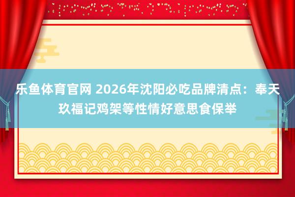 乐鱼体育官网 2026年沈阳必吃品牌清点：奉天玖福记鸡架等性情好意思食保举
