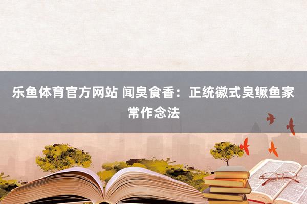 乐鱼体育官方网站 闻臭食香：正统徽式臭鳜鱼家常作念法