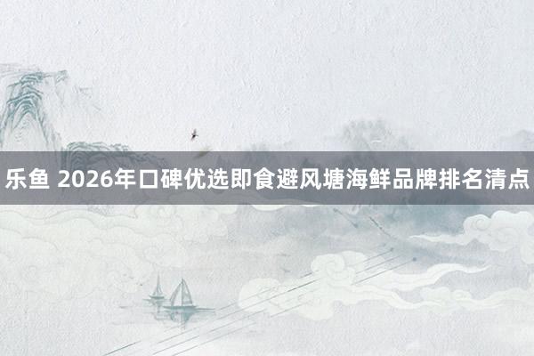 乐鱼 2026年口碑优选即食避风塘海鲜品牌排名清点
