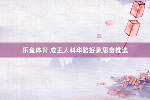 乐鱼体育 成王人科华路好意思食推选