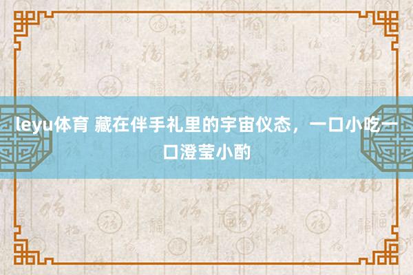 leyu体育 藏在伴手礼里的宇宙仪态，一口小吃一口澄莹小酌