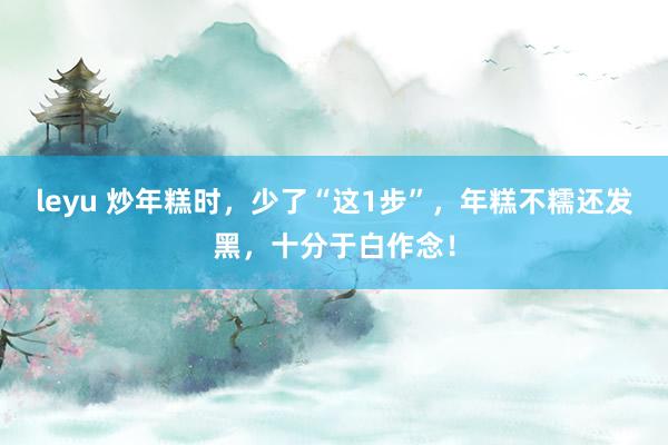 leyu 炒年糕时，少了“这1步”，年糕不糯还发黑，十分于白作念！