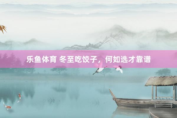 乐鱼体育 冬至吃饺子，何如选才靠谱