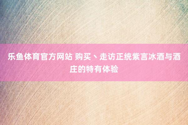 乐鱼体育官方网站 购买丶走访正统紫言冰酒与酒庄的特有体验