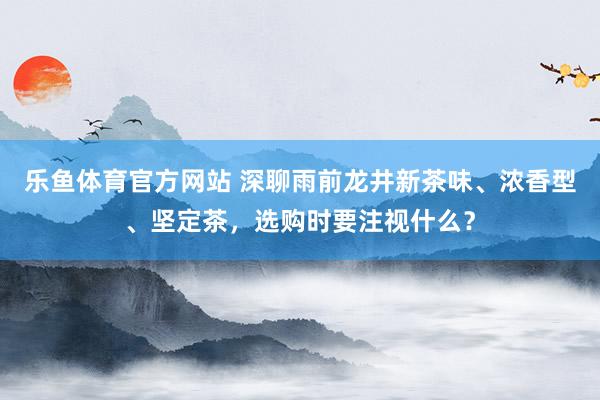 乐鱼体育官方网站 深聊雨前龙井新茶味、浓香型、坚定茶，选购时要注视什么？